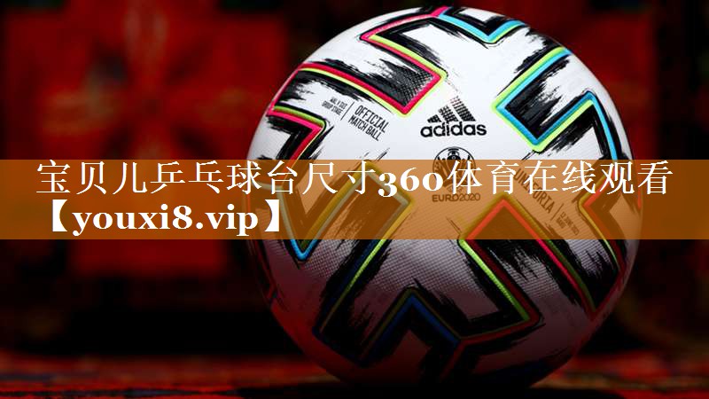 <strong>宝贝儿乒乓球台尺寸360体育在线观看</strong>