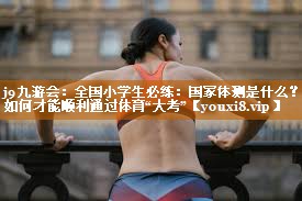 j9九游会：全国小学生必练：国家体测是什么？如何才能顺利通过体育“大考”