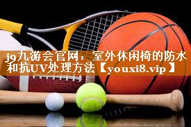 j9九游会官网：室外休闲椅的防水和抗UV处理方法