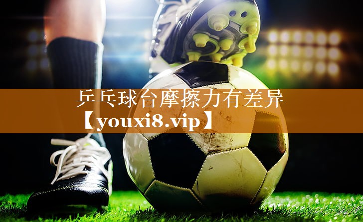 乒乓球台摩擦力有差异